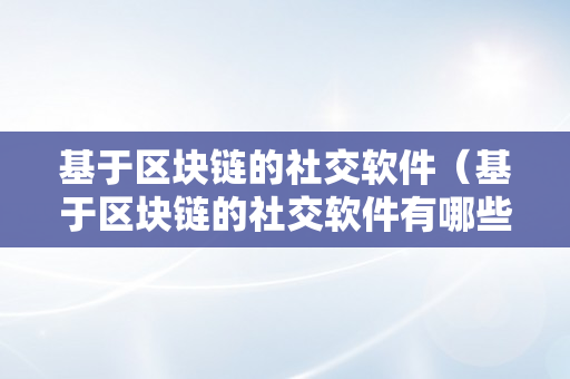 基于区块链的社交软件（基于区块链的社交软件有哪些）