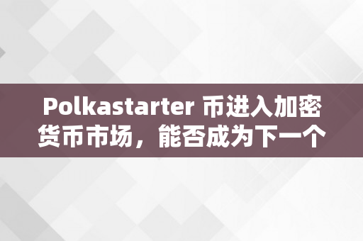 Polkastarter 币进入加密货币市场，能否成为下一个抢手的ICO平台？