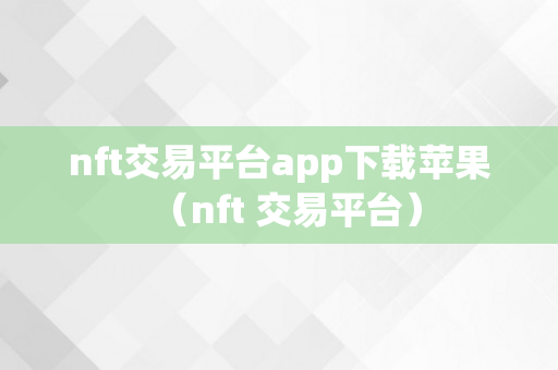 nft交易平台app下载苹果（nft 交易平台）