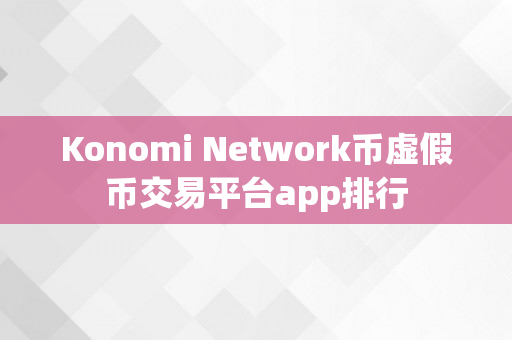 Konomi Network币虚假币交易平台app排行