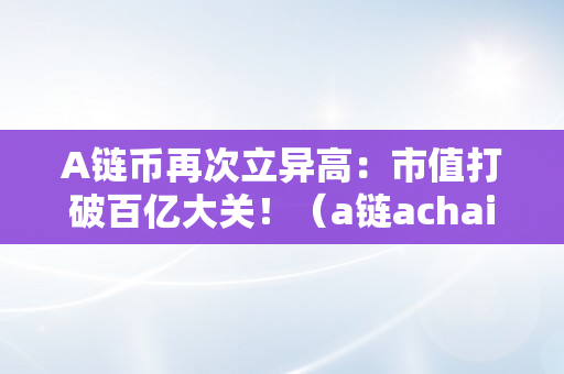 A链币再次立异高：市值打破百亿大关！（a链achain币）