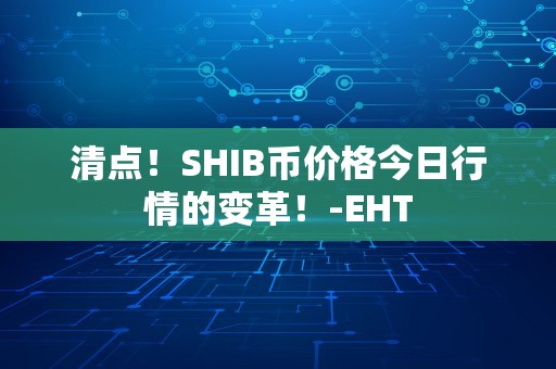 清点！SHIB币价格今日行情的变革！-EHT