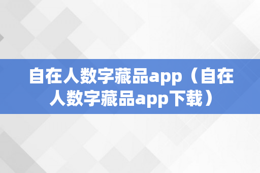 自在人数字藏品app（自在人数字藏品app下载）