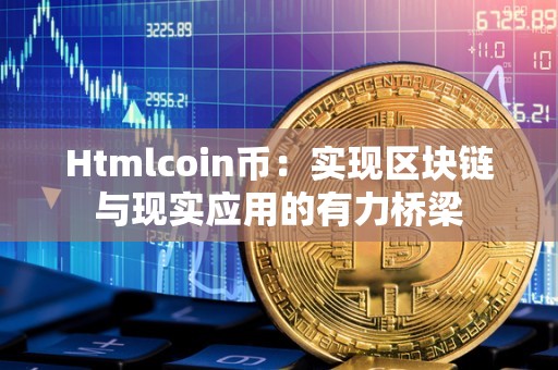 Htmlcoin币：实现区块链与现实应用的有力桥梁