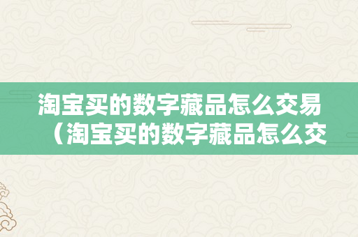 淘宝买的数字藏品怎么交易（淘宝买的数字藏品怎么交易啊）