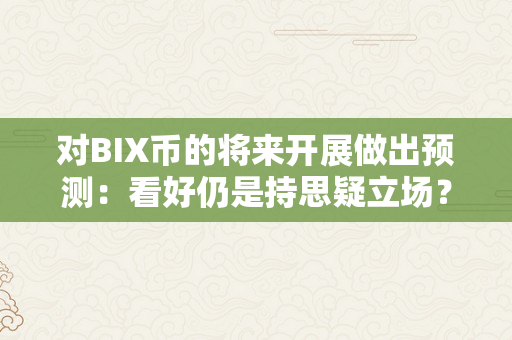 对BIX币的将来开展做出预测：看好仍是持思疑立场？（bix币的潜力）