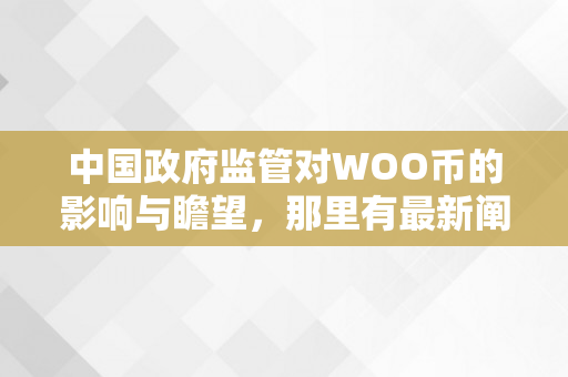 中国政府监管对WOO币的影响与瞻望，那里有最新阐发（国度监管币圈）