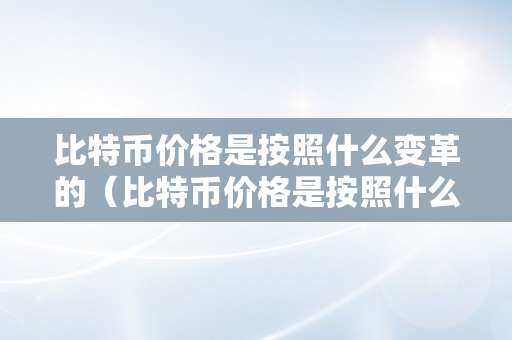 比特币价格是按照什么变革的（比特币价格是按照什么变革的呢）