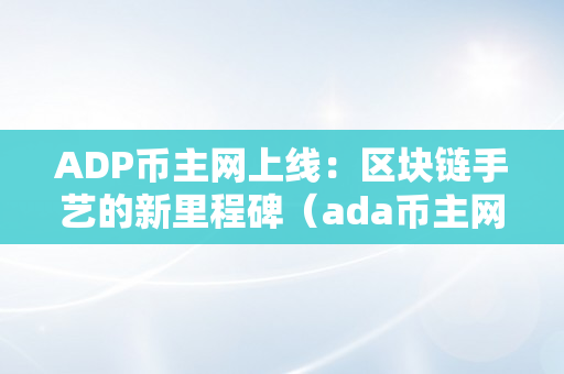 ADP币主网上线：区块链手艺的新里程碑（ada币主网何时上线）