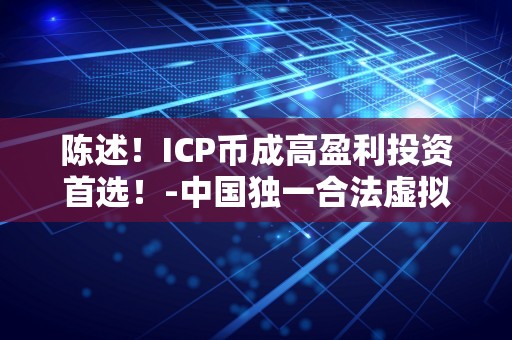 陈述！ICP币成高盈利投资首选！-中国独一合法虚拟货币