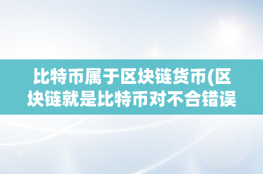 比特币属于区块链货币(区块链就是比特币对不合错误)