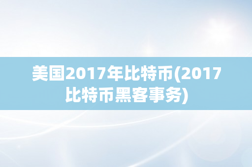 美国2017年比特币(2017比特币黑客事务)