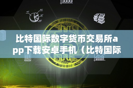 比特国际数字货币交易所app下载安卓手机（比特国际数字货币交易所app下载安卓手机版）