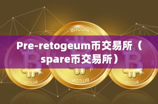 Pre-retogeum币交易所（spare币交易所）