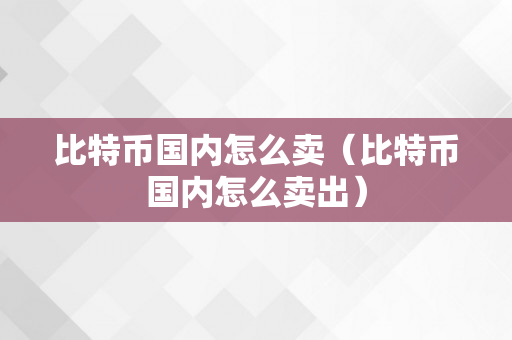 比特币国内怎么卖（比特币国内怎么卖出）