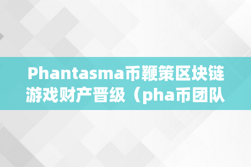 Phantasma币鞭策区块链游戏财产晋级（pha币团队）