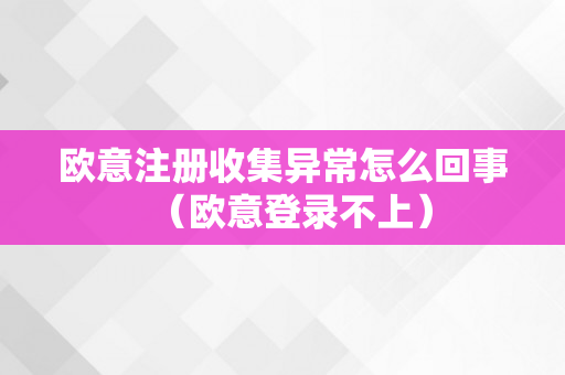 欧意注册收集异常怎么回事（欧意登录不上）