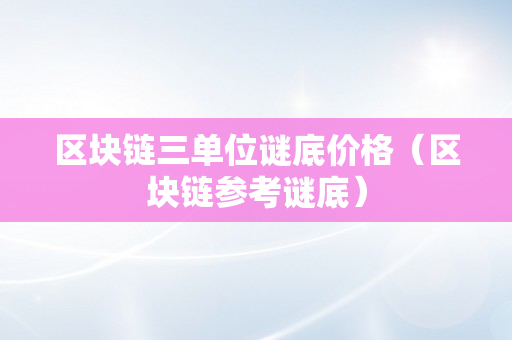 区块链三单位谜底价格（区块链参考谜底）