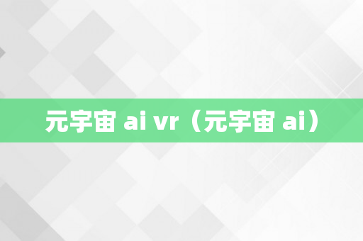 元宇宙 ai vr（元宇宙 ai）