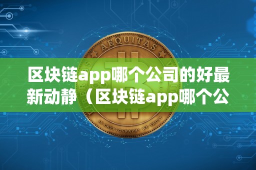 区块链app哪个公司的好最新动静（区块链app哪个公司的好最新动静知乎）