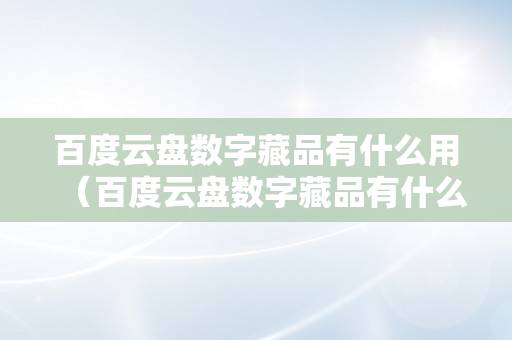 百度云盘数字藏品有什么用（百度云盘数字藏品有什么用啊）