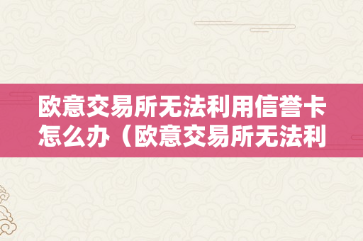 欧意交易所无法利用信誉卡怎么办（欧意交易所无法利用信誉卡怎么办啊）