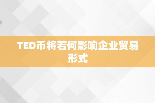 TED币将若何影响企业贸易形式