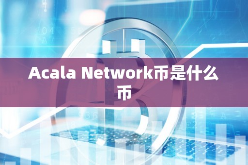 Acala Network币是什么币