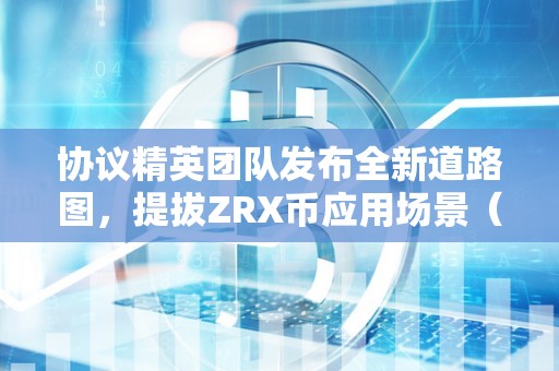 协议精英团队发布全新道路图，提拔ZRX币应用场景（精英协议班）