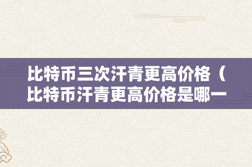 比特币三次汗青更高价格（比特币汗青更高价格是哪一天）