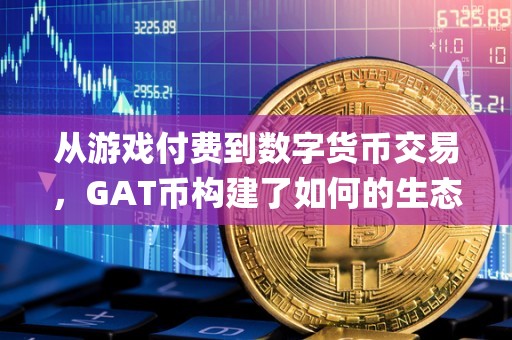 从游戏付费到数字货币交易，GAT币构建了如何的生态系统？（gal数字货币）