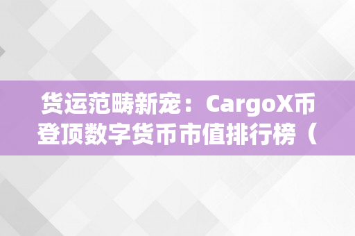 货运范畴新宠：CargoX币登顶数字货币市值排行榜（cart数字货币）