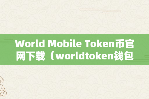 World Mobile Token币官网下载（worldtoken钱包）