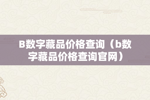 B数字藏品价格查询（b数字藏品价格查询官网）