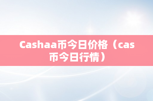 Cashaa币今日价格（cas币今日行情）