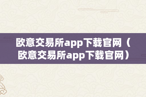 欧意交易所app下载官网（欧意交易所app下载官网）