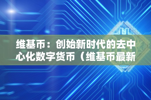 维基币：创始新时代的去中心化数字货币（维基币最新动静）