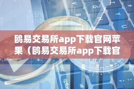 鸥易交易所app下载官网苹果（鸥易交易所app下载官网苹果版）