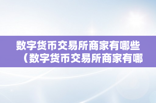 数字货币交易所商家有哪些（数字货币交易所商家有哪些平台）