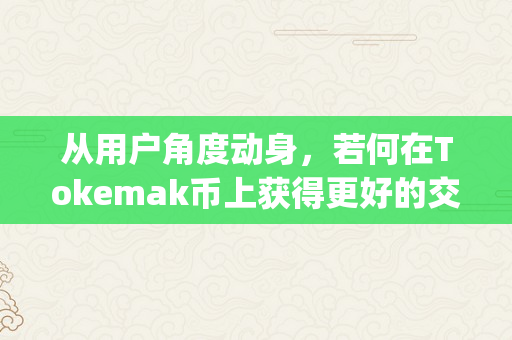 从用户角度动身，若何在Tokemak币上获得更好的交易体验？（tokenpoket怎么买币）