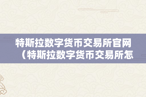 特斯拉数字货币交易所官网（特斯拉数字货币交易所怎么样）