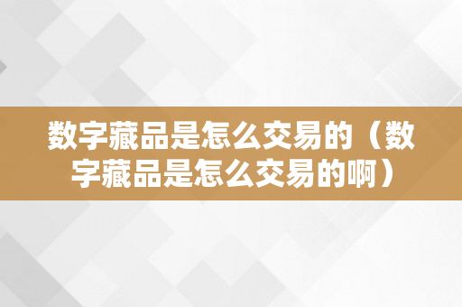 数字藏品是怎么交易的（数字藏品是怎么交易的啊）