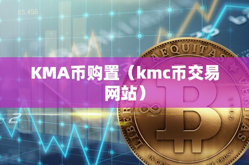 KMA币购置（kmc币交易网站）