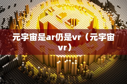 元宇宙是ar仍是vr（元宇宙 vr）