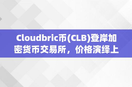 Cloudbric币(CLB)登岸加密货币交易所，价格演绎上涨趋向！（cloud btc）