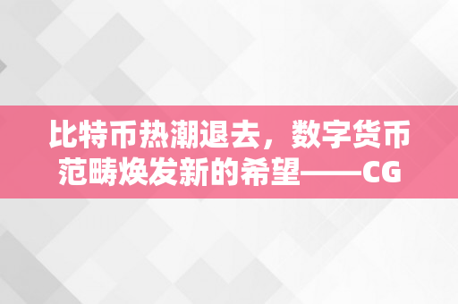 比特币热潮退去，数字货币范畴焕发新的希望——CGG币的强势兴起！