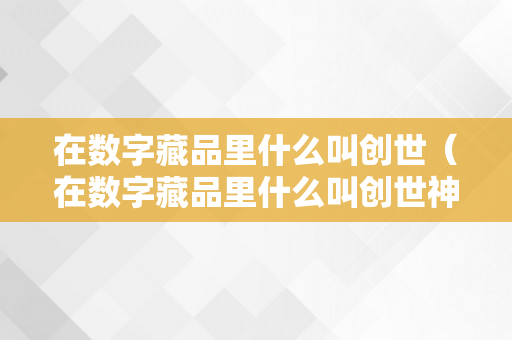 在数字藏品里什么叫创世（在数字藏品里什么叫创世神）