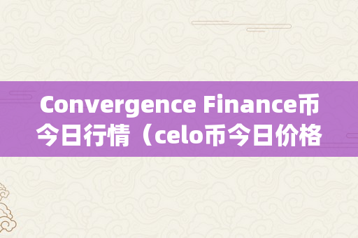 Convergence Finance币今日行情（celo币今日价格）