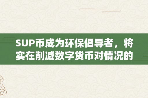 SUP币成为环保倡导者，将实在削减数字货币对情况的影响（sup币什么时候上交易所）