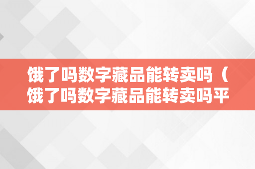 饿了吗数字藏品能转卖吗（饿了吗数字藏品能转卖吗平安吗）